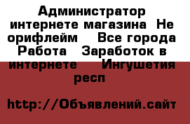 Администратор интернете магазина. Не орифлейм. - Все города Работа » Заработок в интернете   . Ингушетия респ.